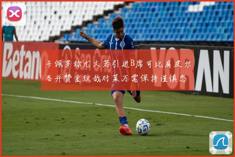 卡佩罗称尤文若引进B席可比肩皮尔洛并赞金玟哉对莱万需保持谨慎态度