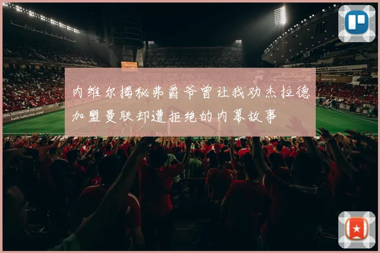 内维尔揭秘弗爵爷曾让我劝杰拉德加盟曼联却遭拒绝的内幕故事