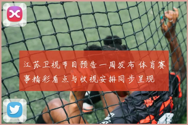 江苏卫视节目预告一周发布 体育赛事精彩看点与收视安排同步呈现