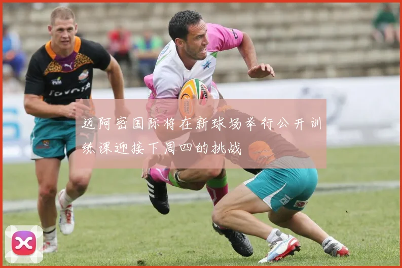 迈阿密国际将在新球场举行公开训练课迎接下周四的挑战