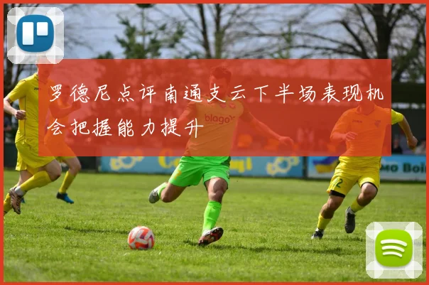 罗德尼点评南通支云下半场表现机会把握能力提升