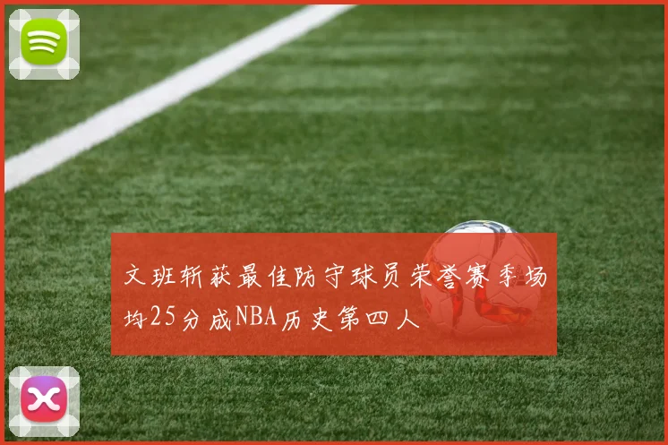 文班斩获最佳防守球员荣誉赛季场均25分成NBA历史第四人