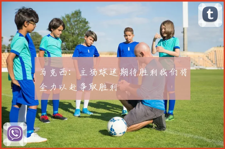 马克西：主场球迷期待胜利我们将全力以赴争取胜利