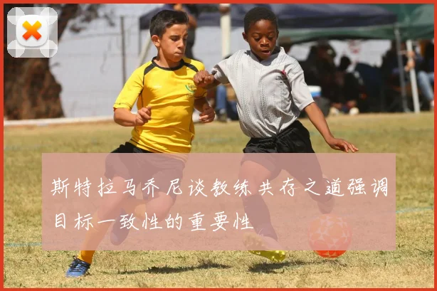 斯特拉马乔尼谈教练共存之道强调目标一致性的重要性