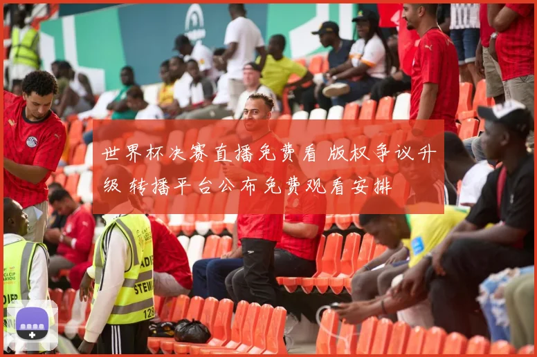 世界杯决赛直播免费看 版权争议升级 转播平台公布免费观看安排