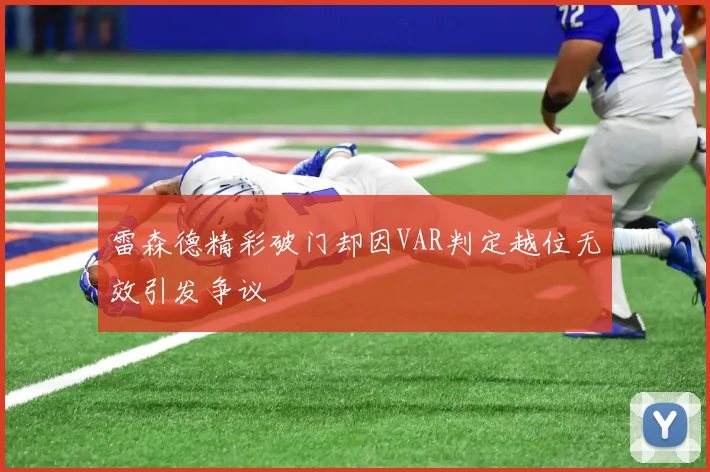 雷森德精彩破门却因VAR判定越位无效引发争议