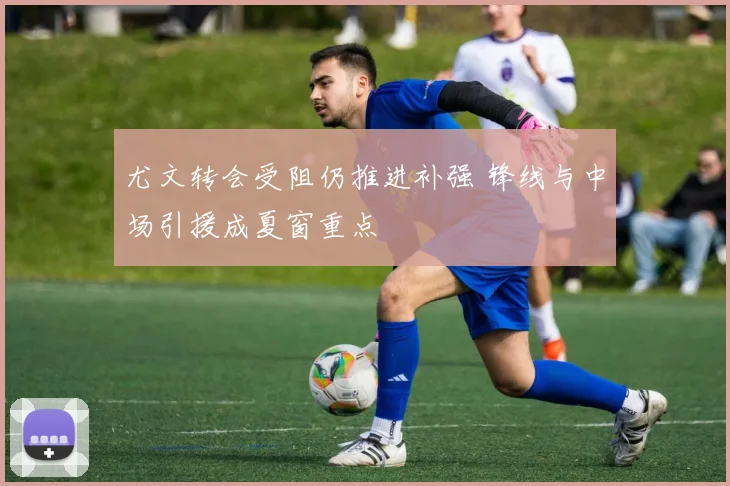 尤文转会受阻仍推进补强 锋线与中场引援成夏窗重点