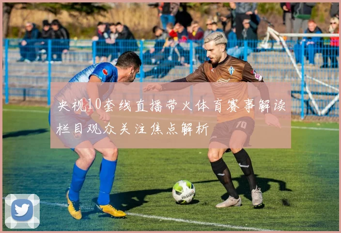 央视10套线直播带火体育赛事解读栏目观众关注焦点解析