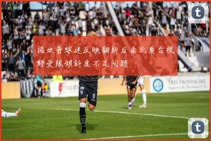 诺坎普球迷反映翻新后南北看台视野受限倾斜度不足问题
