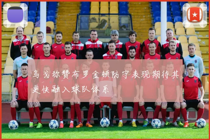 乌戈称赞布罗金顿防守表现期待其更快融入球队体系