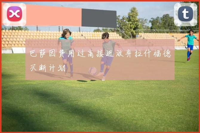 巴萨因费用过高接近放弃拉什福德买断计划