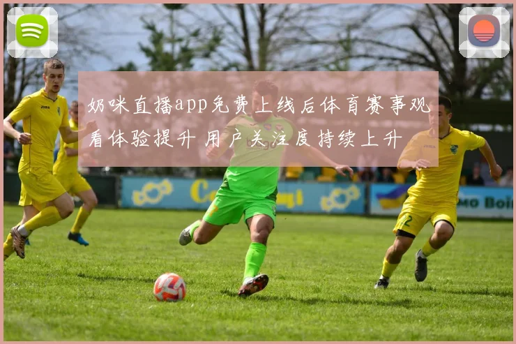 奶咪直播app免费上线后体育赛事观看体验提升 用户关注度持续上升