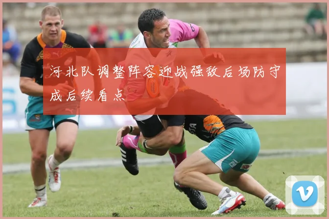 河北队调整阵容迎战强敌后场防守成后续看点