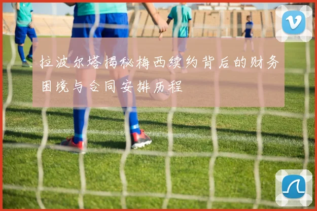 拉波尔塔揭秘梅西续约背后的财务困境与合同安排历程