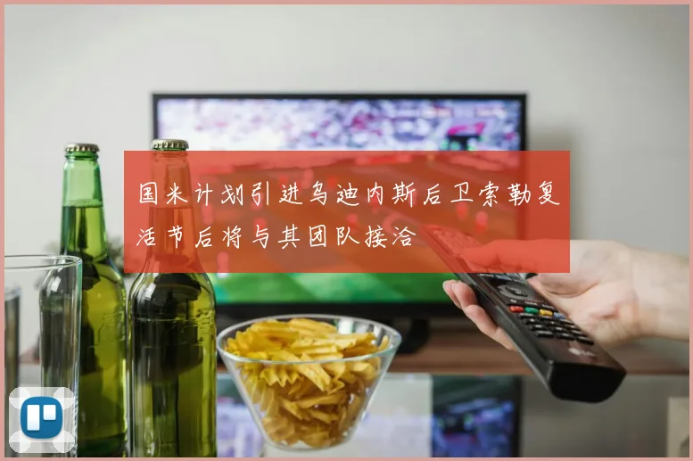 国米计划引进乌迪内斯后卫索勒复活节后将与其团队接洽