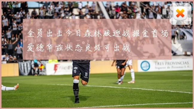 全员出击今日森林狼迎战掘金首场爱德华兹状态良好可出战