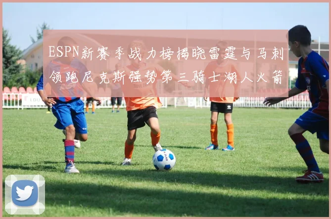 ESPN新赛季战力榜揭晓雷霆与马刺领跑尼克斯强势第三骑士湖人火箭表现不俗